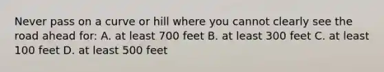 Never pass on a curve or hill where you cannot clearly see the road ahead for: A. at least 700 feet B. at least 300 feet C. at least 100 feet D. at least 500 feet