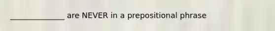 ______________ are NEVER in a prepositional phrase