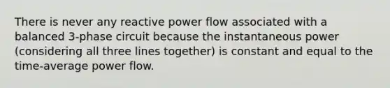 There is never any reactive power flow associated with a balanced 3-phase circuit because the instantaneous power (considering all three lines together) is constant and equal to the time-average power flow.