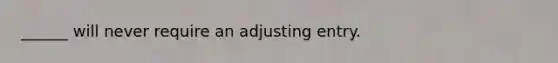 ______ will never require an adjusting entry.