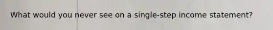 What would you never see on a single-step income statement?
