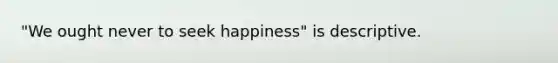 "We ought never to seek happiness" is descriptive.