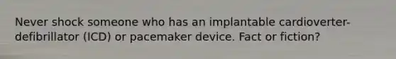 Never shock someone who has an implantable cardioverter-defibrillator (ICD) or pacemaker device. Fact or fiction?