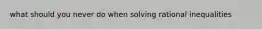 what should you never do when solving rational inequalities