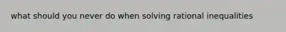 what should you never do when solving rational inequalities