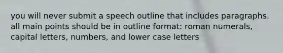 you will never submit a speech outline that includes paragraphs. all main points should be in outline format: roman numerals, capital letters, numbers, and lower case letters