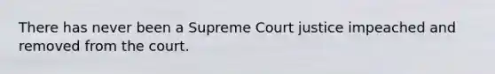 There has never been a Supreme Court justice impeached and removed from the court.