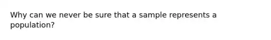 Why can we never be sure that a sample represents a population?