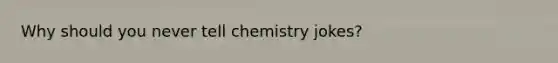 Why should you never tell chemistry jokes?