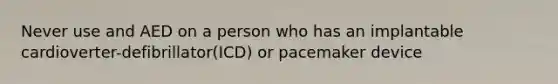 Never use and AED on a person who has an implantable cardioverter-defibrillator(ICD) or pacemaker device