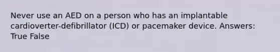 Never use an AED on a person who has an implantable cardioverter-defibrillator (ICD) or pacemaker device. Answers: True False