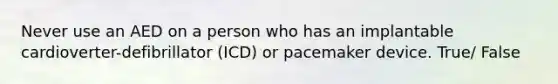 Never use an AED on a person who has an implantable cardioverter-defibrillator (ICD) or pacemaker device. True/ False