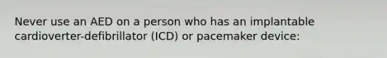 Never use an AED on a person who has an implantable cardioverter-defibrillator (ICD) or pacemaker device: