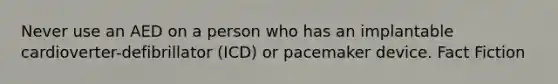 Never use an AED on a person who has an implantable cardioverter-defibrillator (ICD) or pacemaker device. Fact Fiction