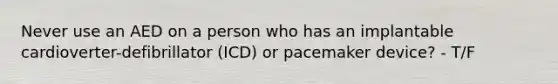 Never use an AED on a person who has an implantable cardioverter-defibrillator (ICD) or pacemaker device? - T/F