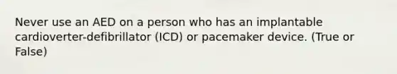 Never use an AED on a person who has an implantable cardioverter-defibrillator (ICD) or pacemaker device. (True or False)