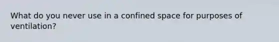 What do you never use in a confined space for purposes of ventilation?