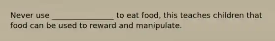 Never use ________________ to eat food, this teaches children that food can be used to reward and manipulate.