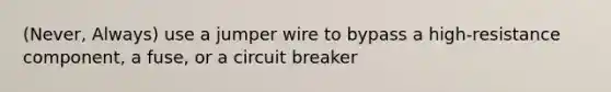 (Never, Always) use a jumper wire to bypass a high-resistance component, a fuse, or a circuit breaker