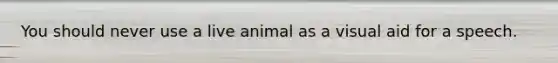 You should never use a live animal as a visual aid for a speech.