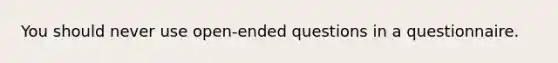 You should never use open-ended questions in a questionnaire.