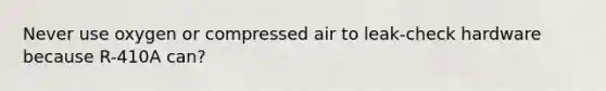 Never use oxygen or compressed air to leak-check hardware because R-410A can?