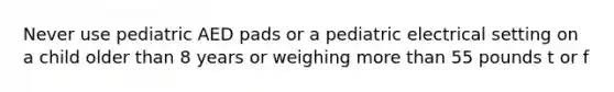 Never use pediatric AED pads or a pediatric electrical setting on a child older than 8 years or weighing more than 55 pounds t or f