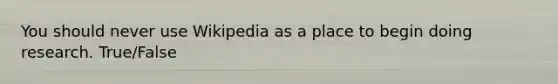 You should never use Wikipedia as a place to begin doing research. True/False