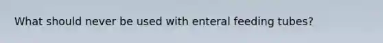 What should never be used with enteral feeding tubes?