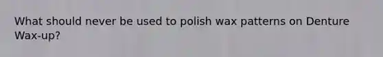 What should never be used to polish wax patterns on Denture Wax-up?