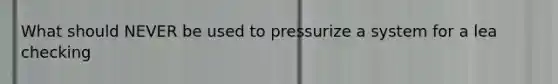 What should NEVER be used to pressurize a system for a lea checking