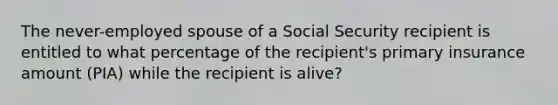 The never-employed spouse of a Social Security recipient is entitled to what percentage of the recipient's primary insurance amount (PIA) while the recipient is alive?