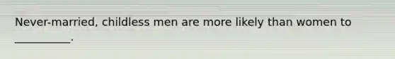 Never-married, childless men are more likely than women to __________.