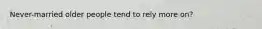 Never-married older people tend to rely more on?