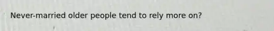 Never-married older people tend to rely more on?