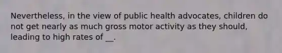 Nevertheless, in the view of public health advocates, children do not get nearly as much gross motor activity as they should, leading to high rates of __.