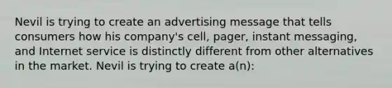 Nevil is trying to create an advertising message that tells consumers how his company's cell, pager, instant messaging, and Internet service is distinctly different from other alternatives in the market. Nevil is trying to create a(n):