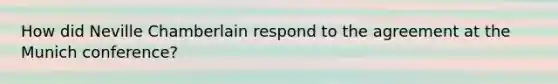 How did Neville Chamberlain respond to the agreement at the Munich conference?