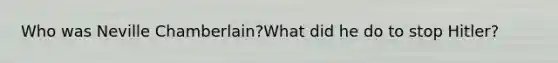 Who was Neville Chamberlain?What did he do to stop Hitler?