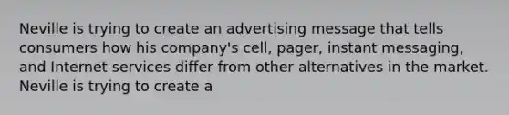 Neville is trying to create an advertising message that tells consumers how his company's cell, pager, instant messaging, and Internet services differ from other alternatives in the market. Neville is trying to create a