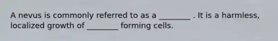 A nevus is commonly referred to as a ________ . It is a harmless, localized growth of ________ forming cells.