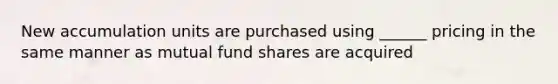 New accumulation units are purchased using ______ pricing in the same manner as mutual fund shares are acquired