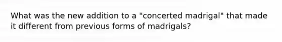 What was the new addition to a "concerted madrigal" that made it different from previous forms of madrigals?