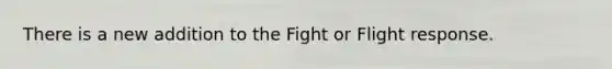 There is a new addition to the Fight or Flight response.