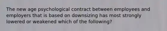 The new age psychological contract between employees and employers that is based on downsizing has most strongly lowered or weakened which of the following?