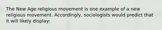 The New Age religious movement is one example of a new religious movement. Accordingly, sociologists would predict that it will likely display: