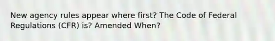 New agency rules appear where first? The Code of Federal Regulations (CFR) is? Amended When?