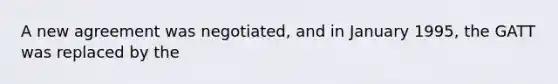 A new agreement was negotiated, and in January 1995, the GATT was replaced by the