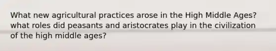 What new agricultural practices arose in the High Middle Ages? what roles did peasants and aristocrates play in the civilization of the high middle ages?