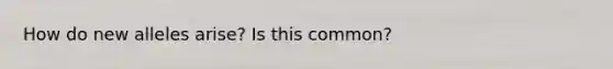 How do new alleles arise? Is this common?